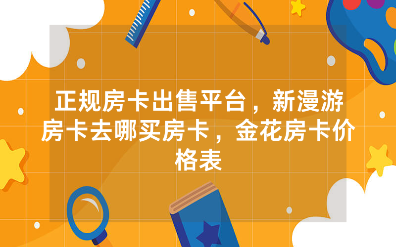 正规房卡出售平台，新漫游房卡去哪买房卡，金花房卡价格表