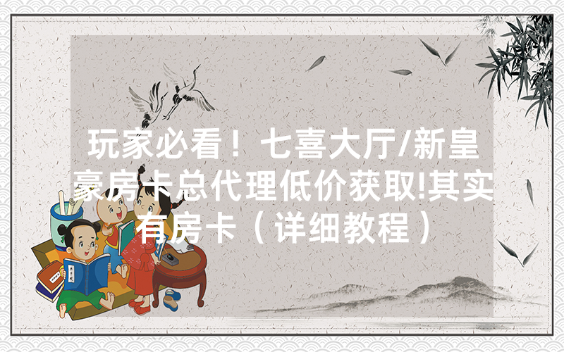 玩家必看！七喜大厅/新皇豪房卡总代理低价获取!其实有房卡（详细教程）
