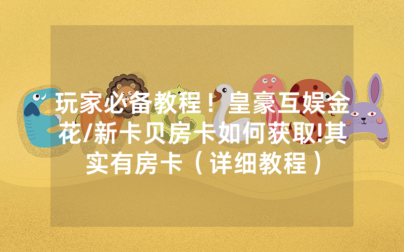玩家必备教程！皇豪互娱金花/新卡贝房卡如何获取!其实有房卡（详细教程）