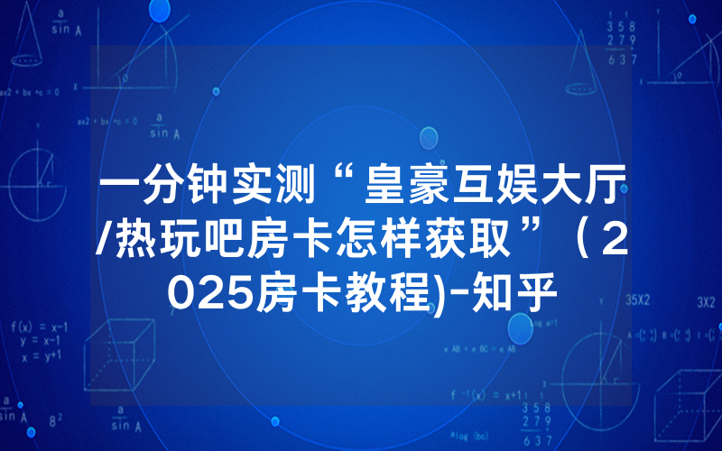 一分钟实测“皇豪互娱大厅/热玩吧房卡怎样获取”（2025房卡教程)-知乎
