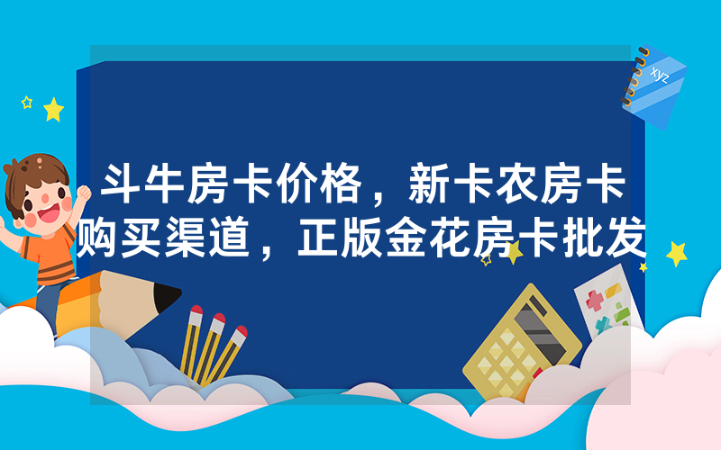 斗牛房卡价格，新卡农房卡购买渠道，正版金花房卡批发