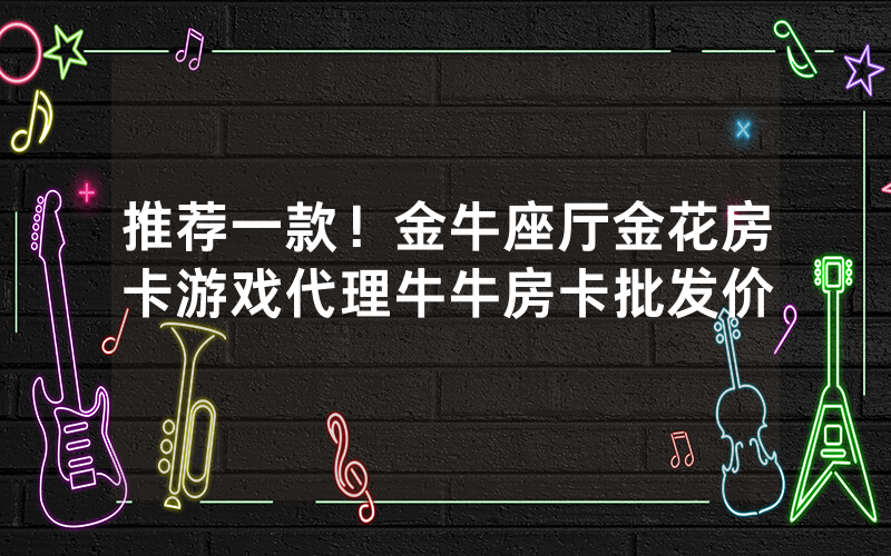 推荐一款！金牛座厅金花房卡游戏代理牛牛房卡批发价