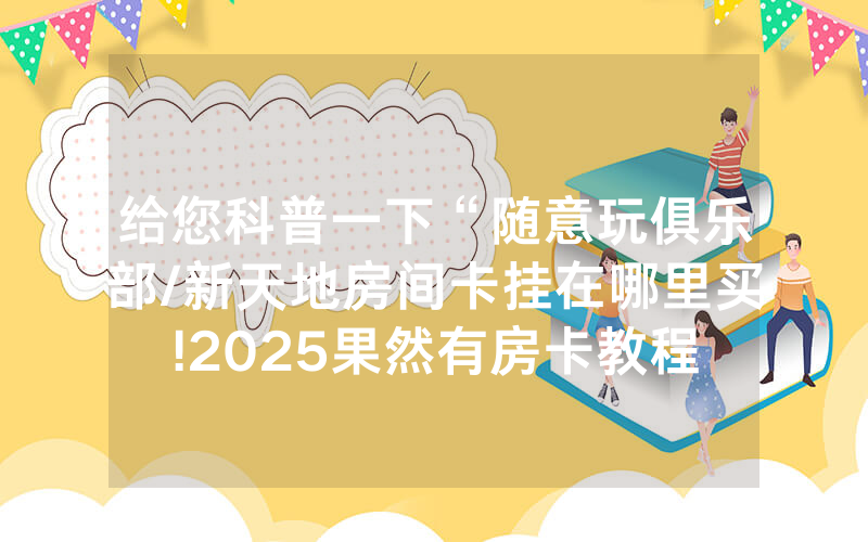 给您科普一下“随意玩俱乐部/新天地房间卡挂在哪里买!2025果然有房卡教程