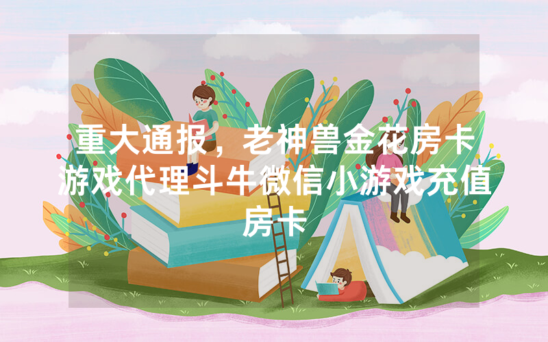 重大通报，老神兽金花房卡游戏代理斗牛微信小游戏充值房卡