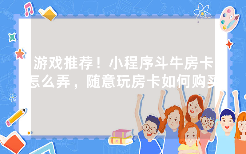 游戏推荐！小程序斗牛房卡怎么弄，随意玩房卡如何购买