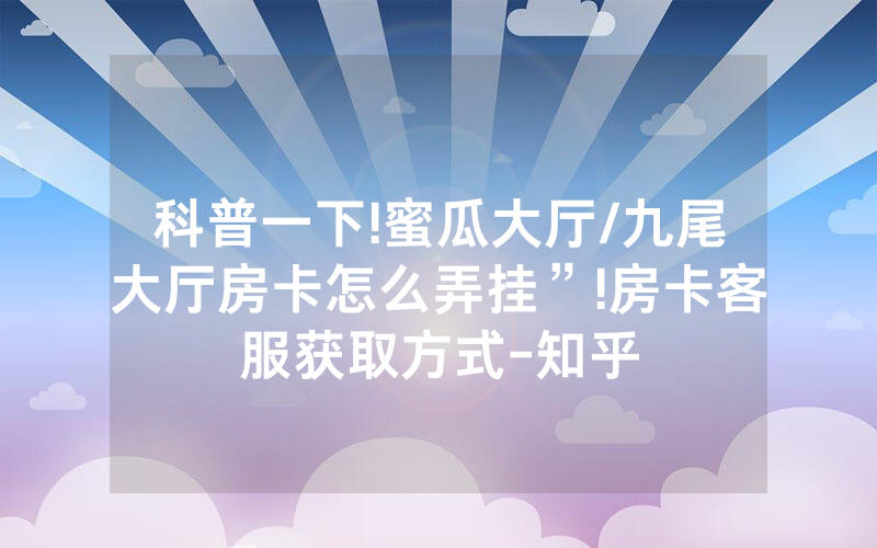 科普一下!蜜瓜大厅/九尾大厅房卡怎么弄挂”!房卡客服获取方式-知乎
