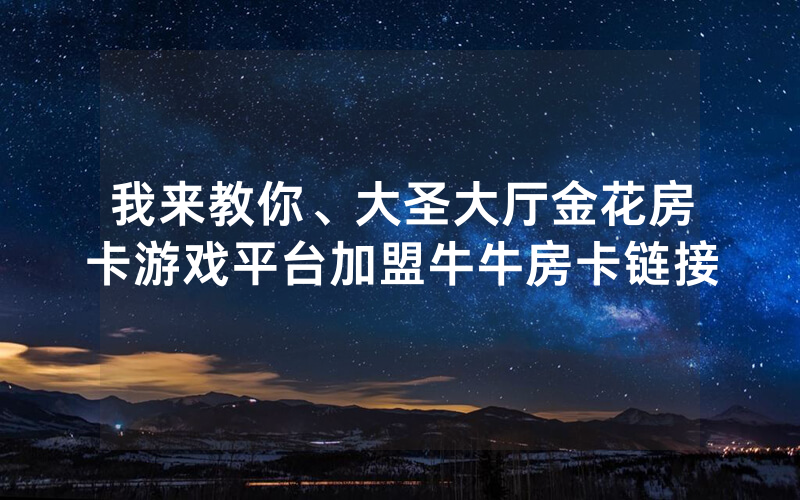 我来教你、大圣大厅金花房卡游戏平台加盟牛牛房卡链接