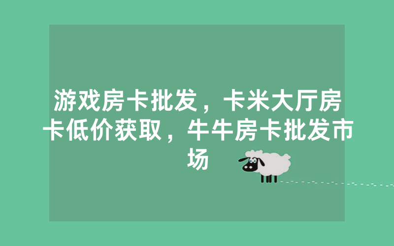 游戏房卡批发，卡米大厅房卡低价获取，牛牛房卡批发市场