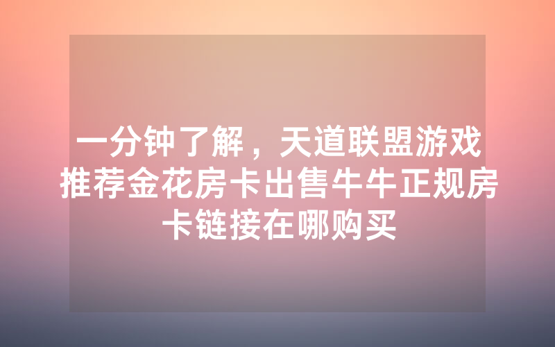 一分钟了解，天道联盟游戏推荐金花房卡出售牛牛正规房卡链接在哪购买