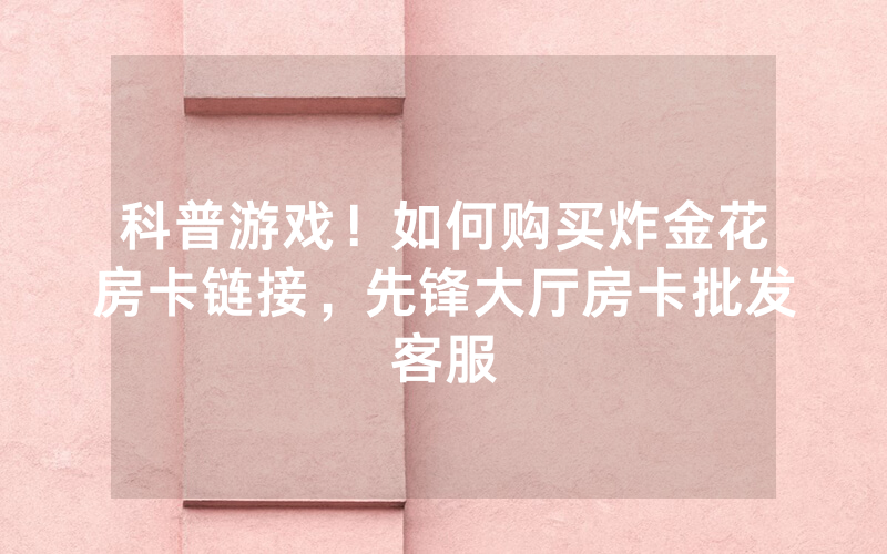 科普游戏！如何购买炸金花房卡链接，先锋大厅房卡批发客服