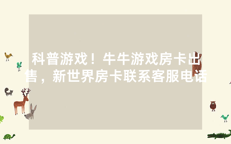 科普游戏！牛牛游戏房卡出售，新世界房卡联系客服电话