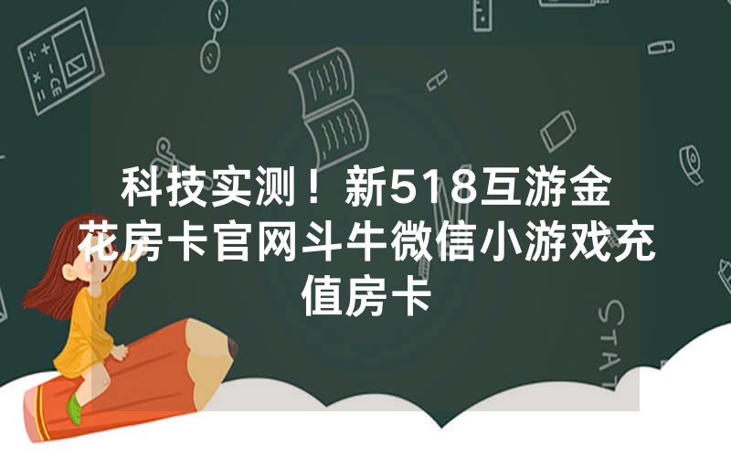 科技实测!新518互游金花房卡官网斗牛微信小游戏充值房卡