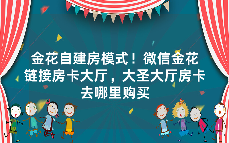 金花自建房模式！微信金花链接房卡大厅，大圣大厅房卡去哪里购买