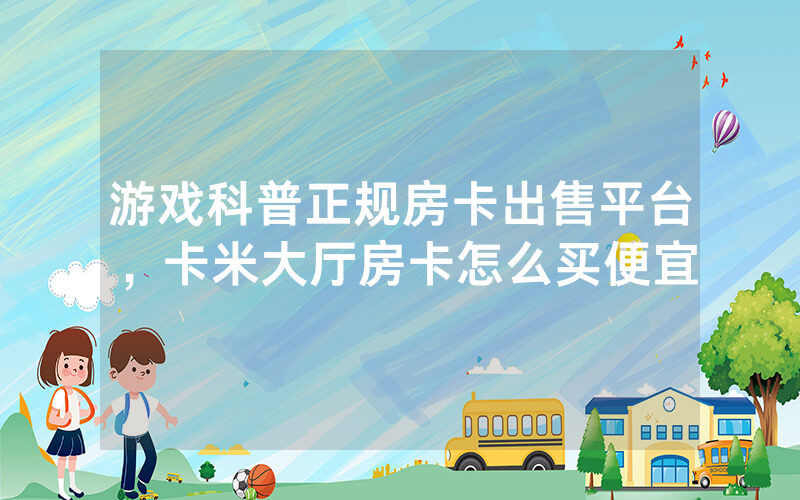 游戏科普正规房卡出售平台，卡米大厅房卡怎么买便宜