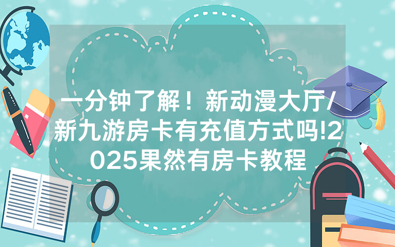 一分钟了解！新动漫大厅/新九游房卡有充值方式吗!2025果然有房卡教程