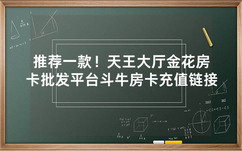 推荐一款！天王大厅金花房卡批发平台斗牛房卡充值链接