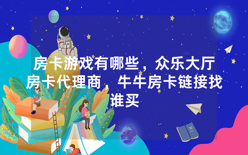 房卡游戏有哪些，众乐大厅房卡代理商，牛牛房卡链接找谁买