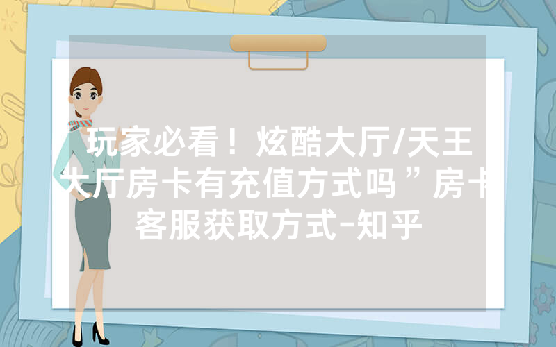 玩家必看！炫酷大厅/天王大厅房卡有充值方式吗”房卡客服获取方式-知乎