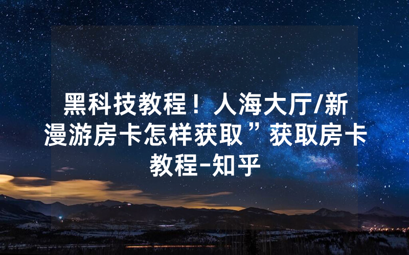 黑科技教程！人海大厅/新漫游房卡怎样获取”获取房卡教程-知乎