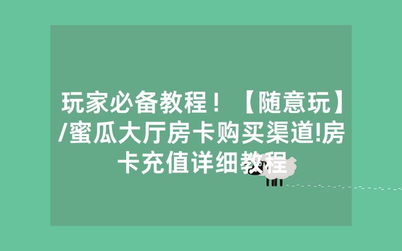 玩家必备教程！【随意玩】/蜜瓜大厅房卡购买渠道!房卡充值详细教程