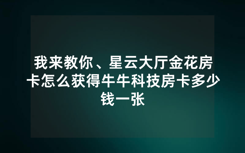 我来教你、星云大厅金花房卡怎么获得牛牛科技房卡多少钱一张