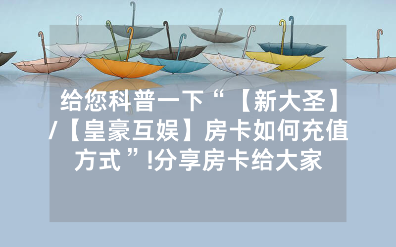 给您科普一下“【新大圣】/【皇豪互娱】房卡如何充值方式”!分享房卡给大家