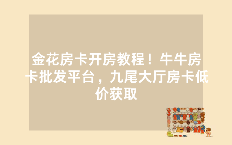 金花房卡开房教程！牛牛房卡批发平台，九尾大厅房卡低价获取