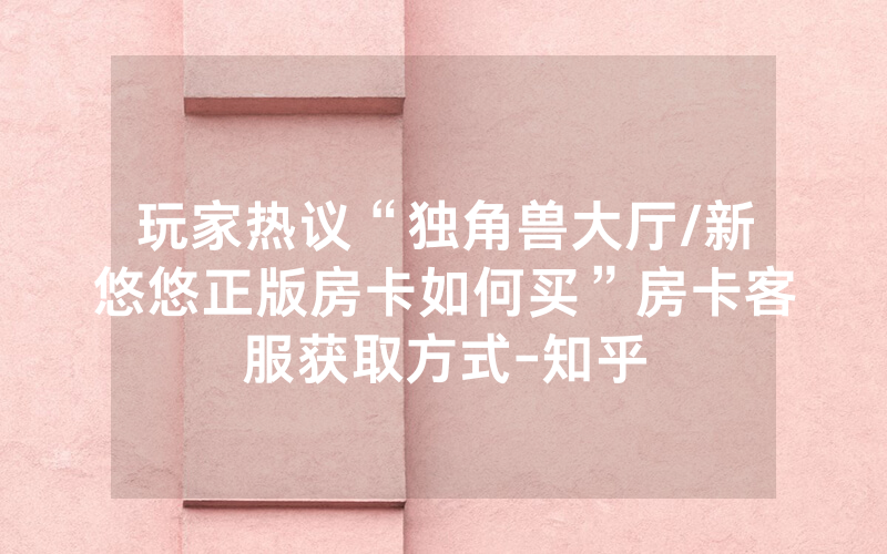 玩家热议“独角兽大厅/新悠悠正版房卡如何买”房卡客服获取方式-知乎