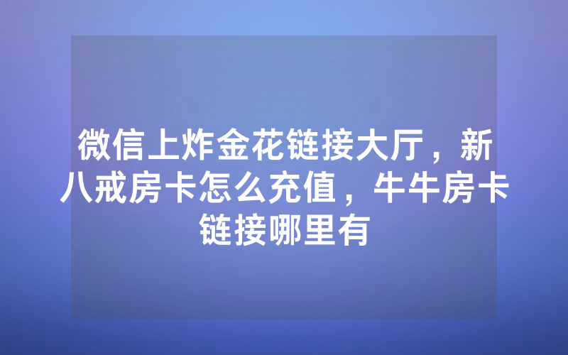 微信上炸金花链接大厅，新八戒房卡怎么充值，牛牛房卡链接哪里有