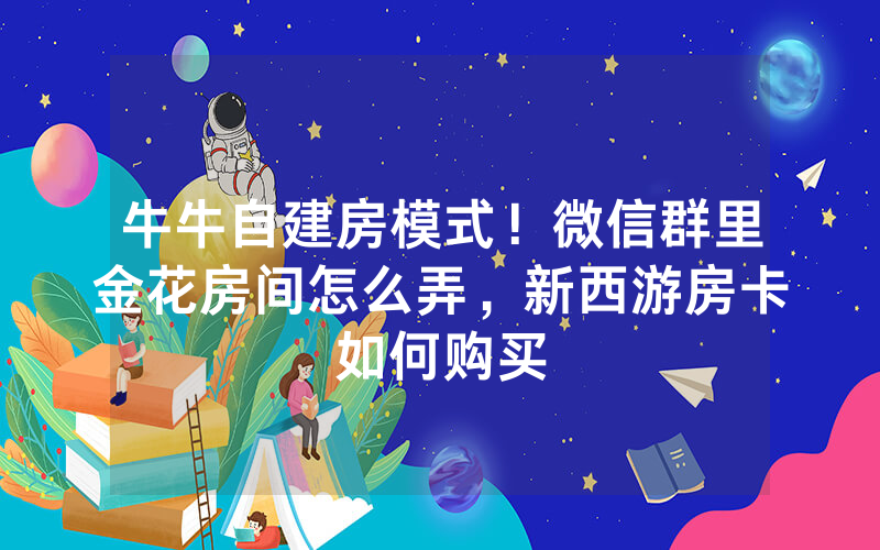 牛牛自建房模式！微信群里金花房间怎么弄，新西游房卡如何购买