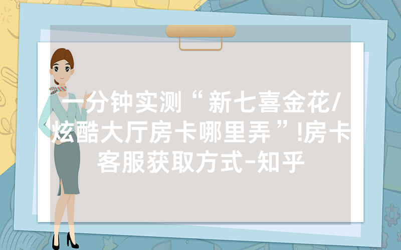 一分钟实测“新七喜金花/炫酷大厅房卡哪里弄”!房卡客服获取方式-知乎