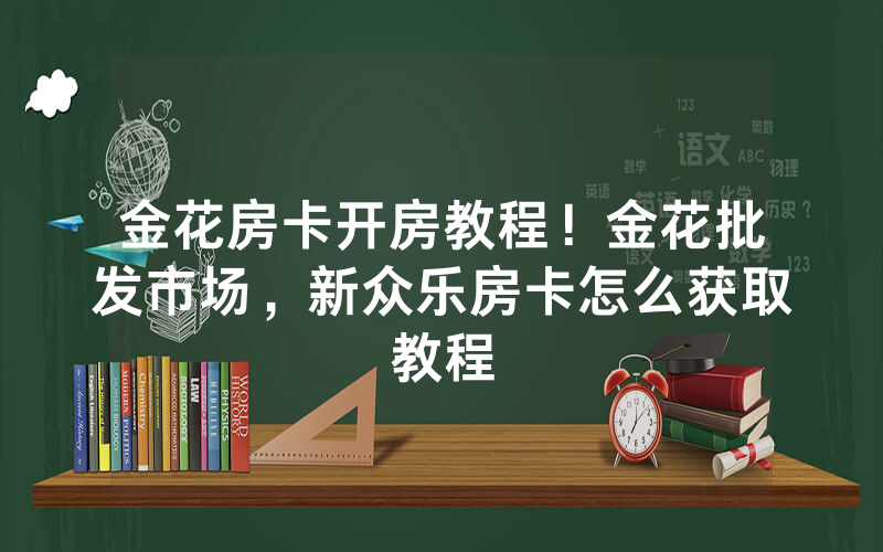 金花房卡开房教程！金花批发市场，新众乐房卡怎么获取教程