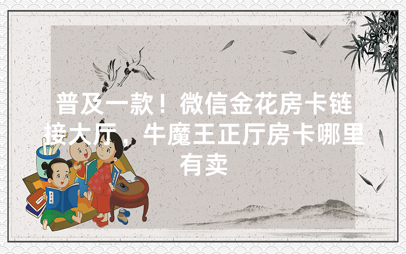 普及一款！微信金花房卡链接大厅，牛魔王正厅房卡哪里有卖