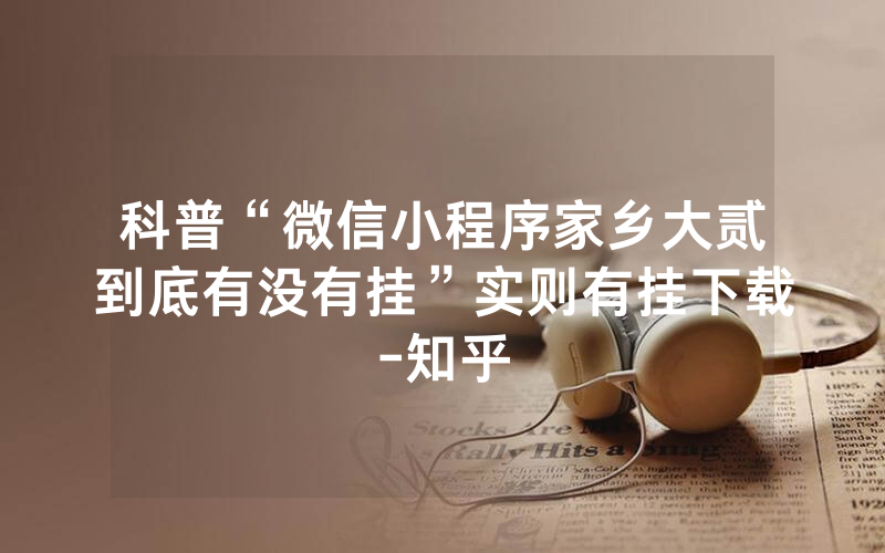 科普“微信小程序家乡大贰到底有没有挂”实则有挂下载-知乎