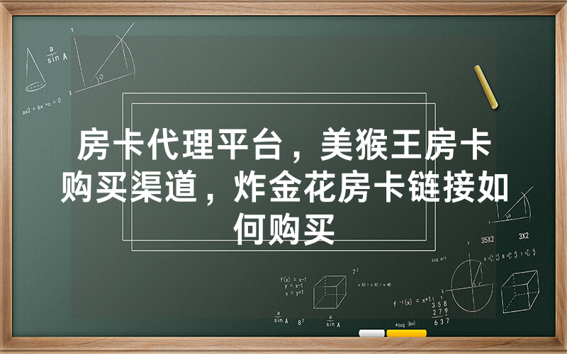 房卡代理平台，美猴王房卡购买渠道，炸金花房卡链接如何购买