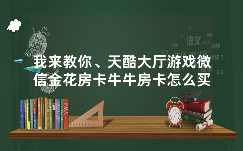 我来教你、天酷大厅游戏微信金花房卡牛牛房卡怎么买