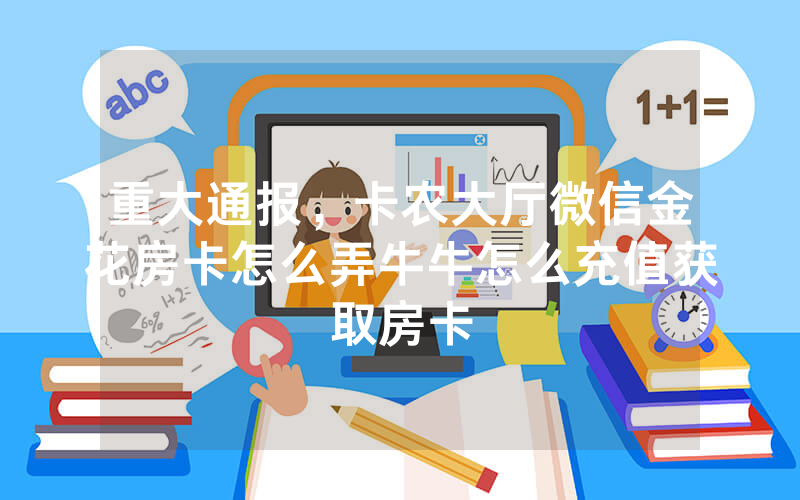 重大通报,卡农大厅微信金花房卡怎么弄牛牛怎么充值获取房卡