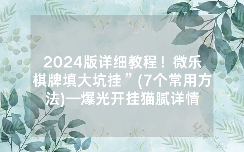 2024版详细教程！微乐棋牌填大坑挂”(7个常用方法)—爆光开挂猫腻详情