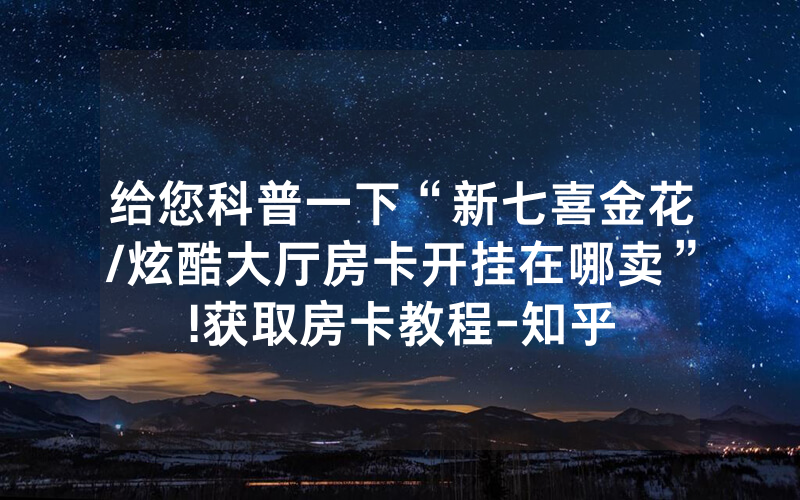 给您科普一下“新七喜金花/炫酷大厅房卡开挂在哪卖”!获取房卡教程-知乎