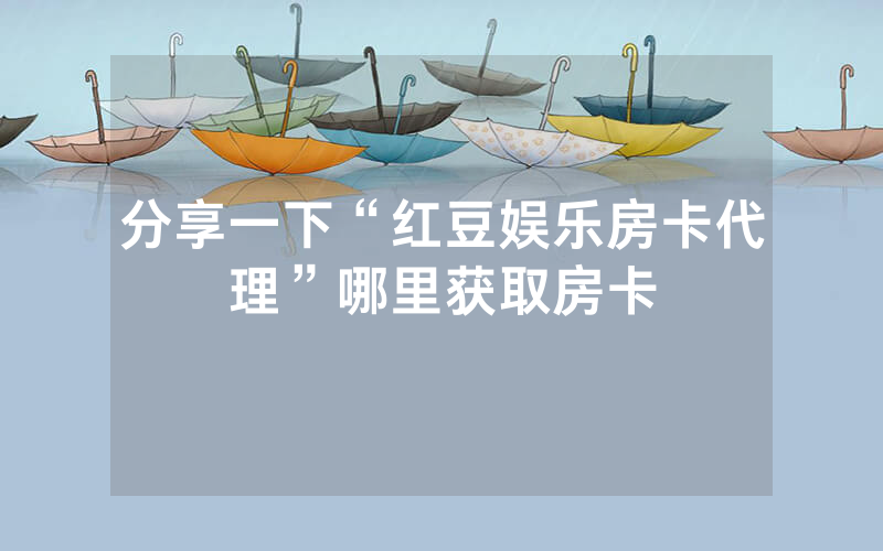 分享一下“红豆娱乐房卡代理”哪里获取房卡