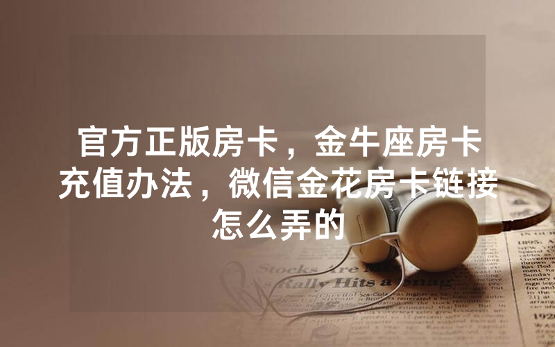 官方正版房卡，金牛座房卡充值办法，微信金花房卡链接怎么弄的