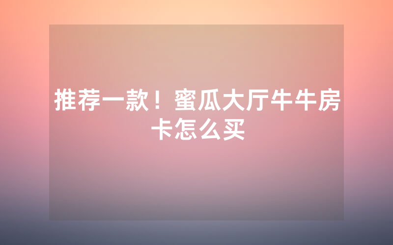 推荐一款！蜜瓜大厅牛牛房卡怎么买