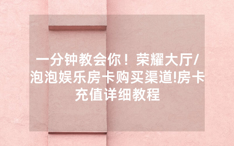 一分钟教会你！荣耀大厅/泡泡娱乐房卡购买渠道!房卡充值详细教程