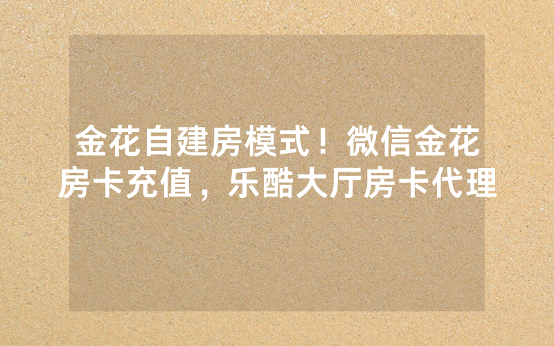 金花自建房模式！微信金花房卡充值，乐酷大厅房卡代理