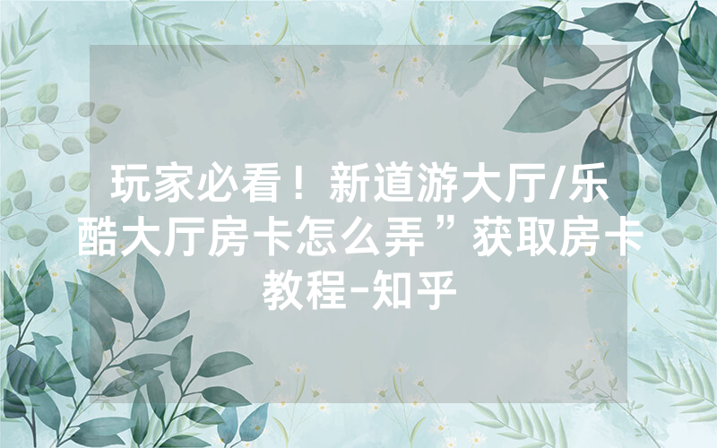 玩家必看！新道游大厅/乐酷大厅房卡怎么弄”获取房卡教程-知乎