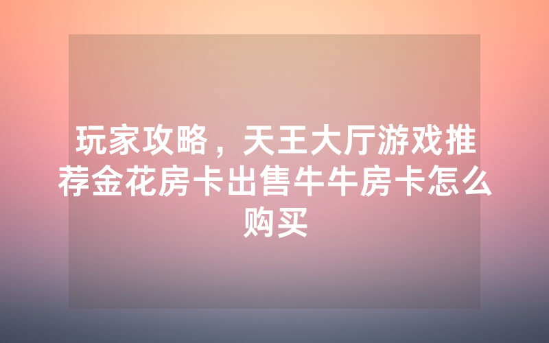 玩家攻略，天王大厅游戏推荐金花房卡出售牛牛房卡怎么购买