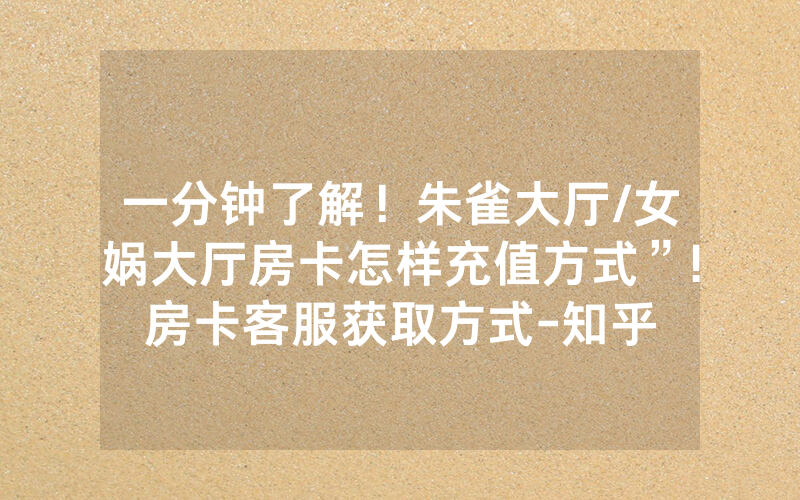 一分钟了解！朱雀大厅/女娲大厅房卡怎样充值方式”!房卡客服获取方式-知乎