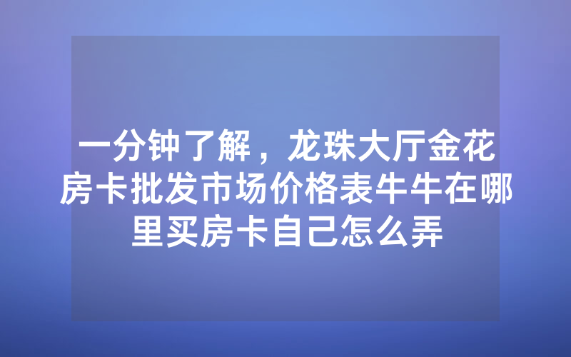 一分钟了解，龙珠大厅金花房卡批发市场价格表牛牛在哪里买房卡自己怎么弄