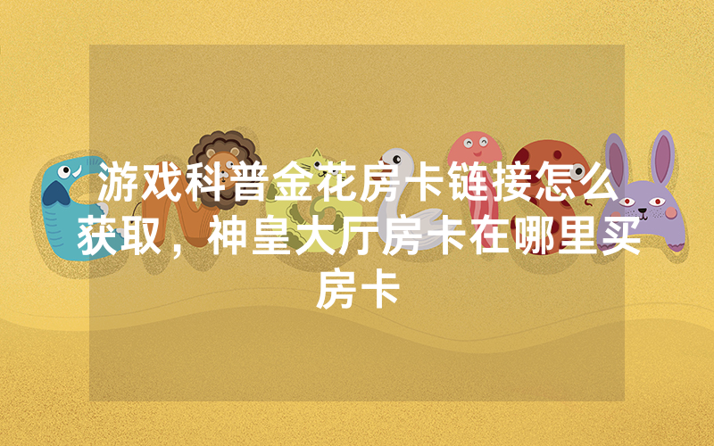游戏科普金花房卡链接怎么获取，神皇大厅房卡在哪里买房卡