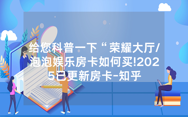 给您科普一下“荣耀大厅/泡泡娱乐房卡如何买!2025已更新房卡-知乎